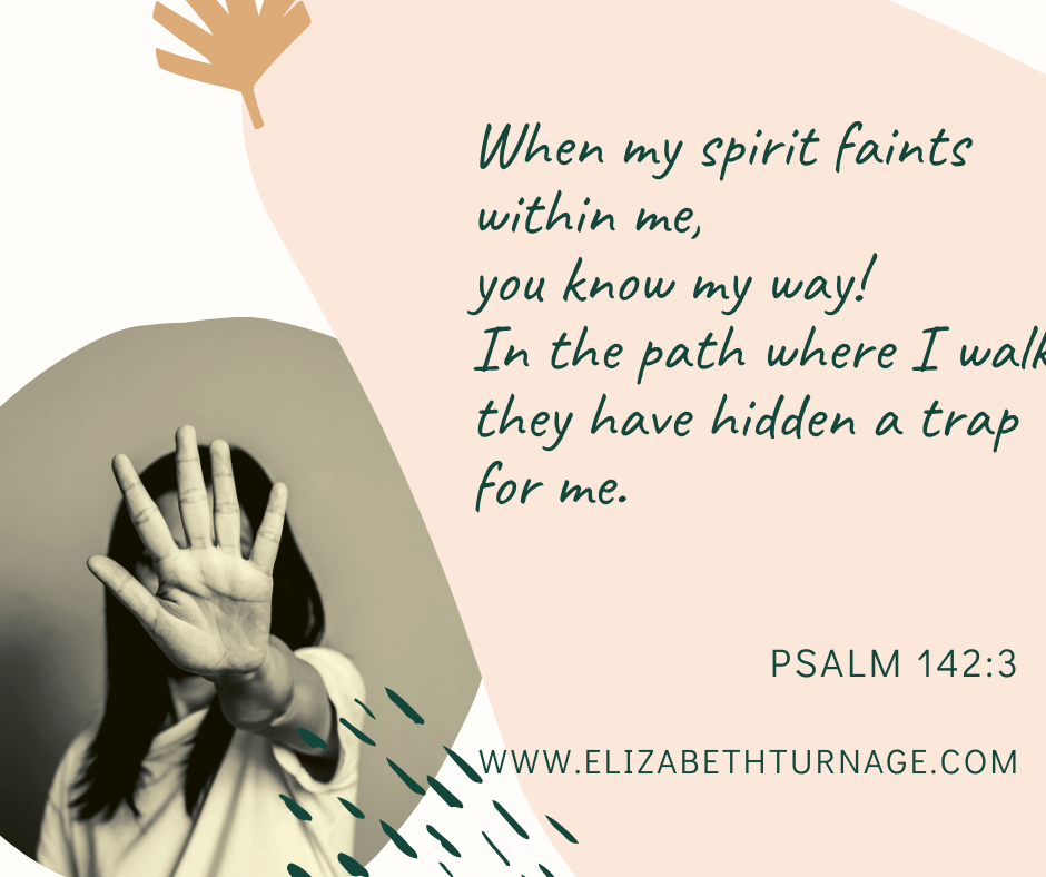 When my spirit faints within me, you know my way! In the path where I walk they have hidden a trap for me. Psalm 142:3