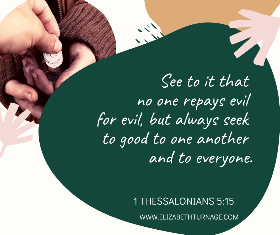 1Thess515 1 Thess 5:15: See to it that no one repays evil for evil, but always seek to good to one another and to everyone.