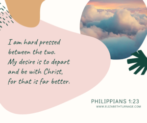 I am hard pressed between the two. My desire is to depart and be with Christ, for that is far better. Philippians 1:23