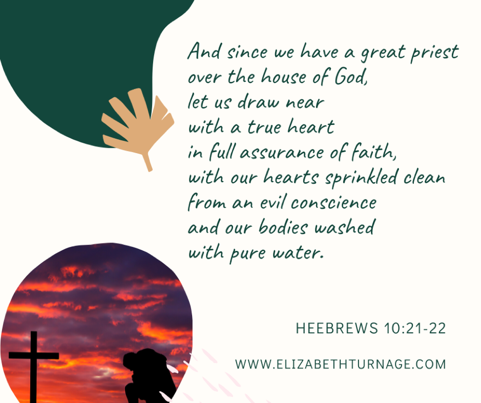 hebrews 10.21-22 And since we have a great priest over the house of God, let us draw near with a true heart in full assurance of faith, with our hearts sprinkled clean from an evil conscience and our bodies washed with pure water. Hebrews 10:21-22