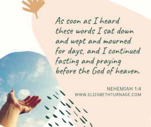As soon as I heard these words I sat down and wept and mourned for days, and I continued fasting and praying before the God of heaven. Nehemiah 1:4