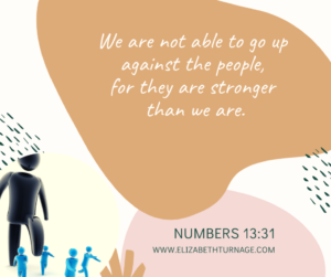 We are not able to go up against the people, for they are stronger than we are. Numbers 13:31