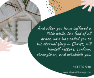 And after you have suffered a little while, the God of all grace, who has called you to his eternal glory in Christ, will himself restore, confirm, strengthen, and establish you. 1 Peter 5:10