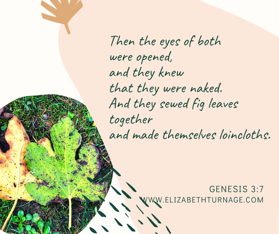 Then the eyes of both were opened, and they knew that they were naked. And they sewed fig leaves together and made themselves loincloths. Genesis 3:7