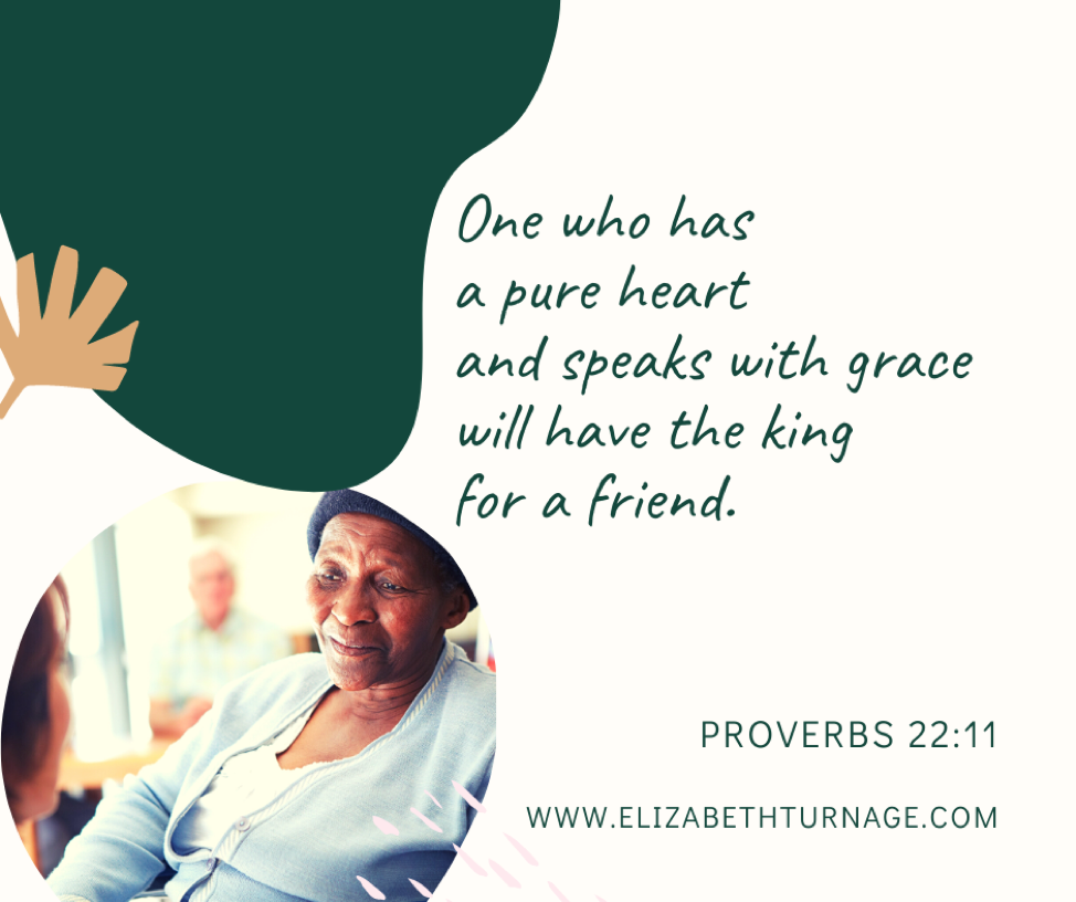 proverbs 22.11 One who has a pure heart and speaks with grace will have the king for a friend. Proverbs 22:11