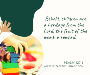 Behold, children are a heritage from the Lord, The fruit of the womb a reward. Psalm 127:3