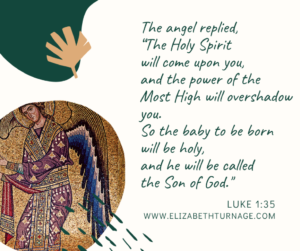 The angel replied, “The Holy Spirit will come upon you, and the power of the Most High will overshadow you. So the baby to be born will be holy, and he will be called the Son of God.” Luke 1:35