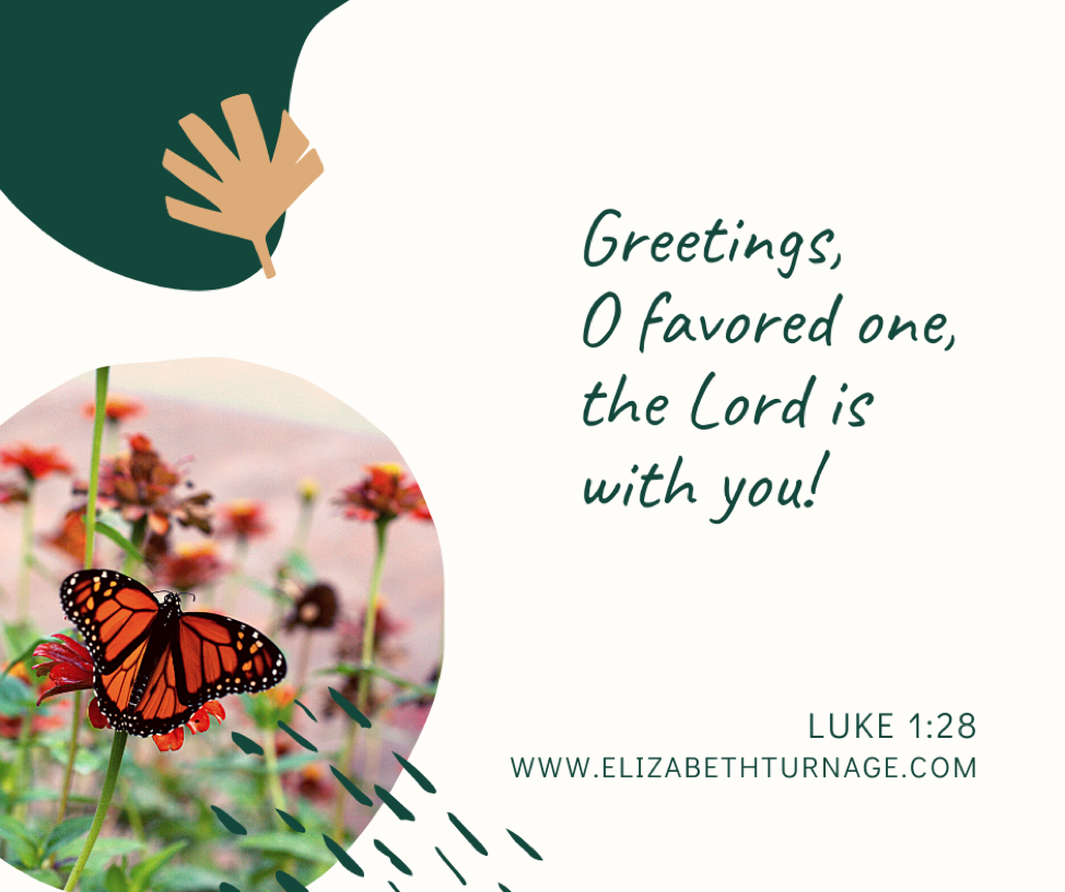 Greetings, O favored one, the Lord is with you! Luke 1:28