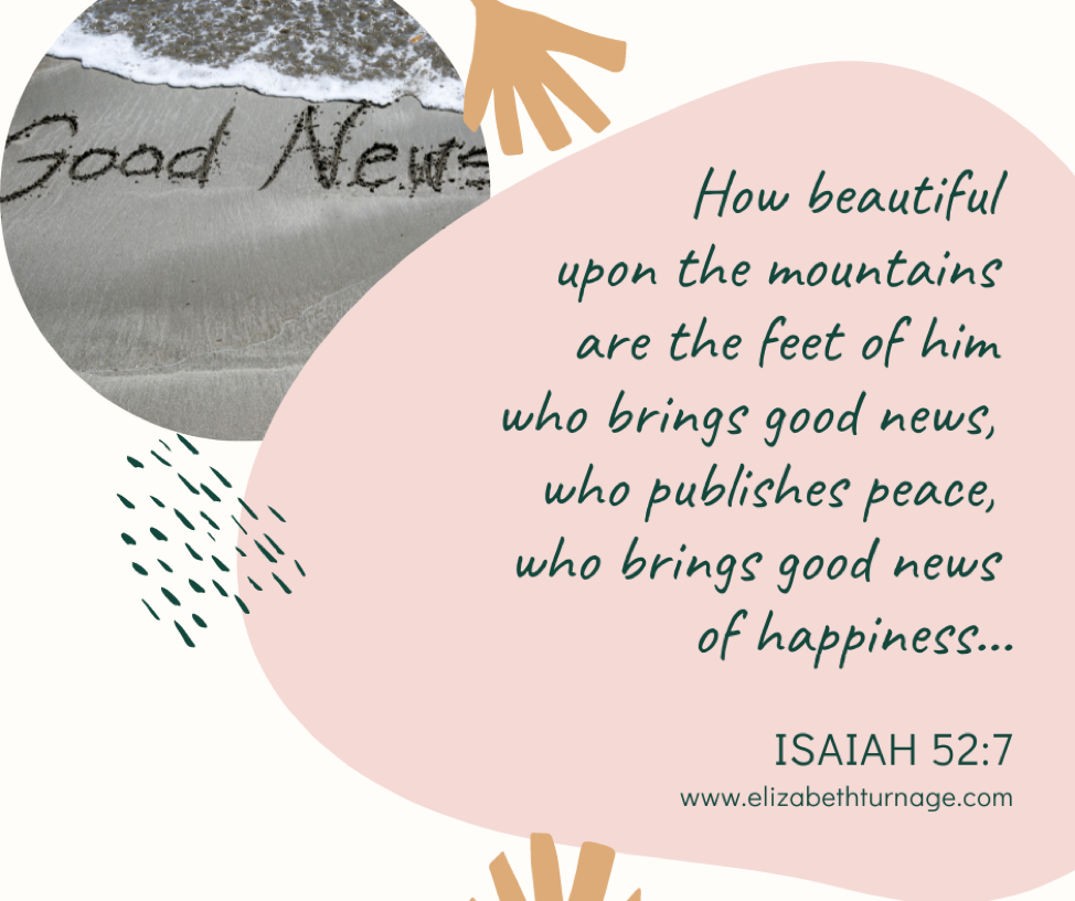 How beautiful upon the mountains are the feet of him who brings good news, who publishes peace, who brings good news of happiness… Isaiah 52:7