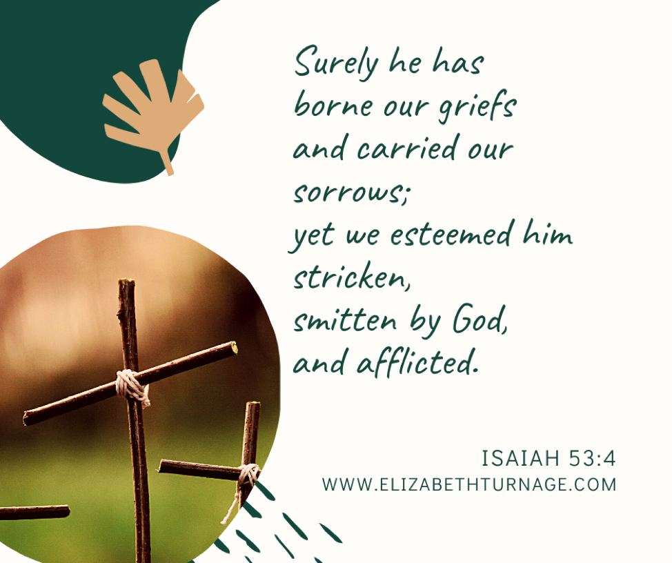 isaiah 53.4 Surely he has borne our griefs and carried our sorrows; yet we esteemed him stricken, smitten by God, and afflicted. Isaiah 53:4