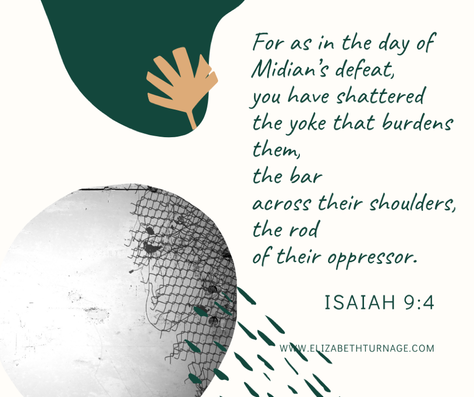 For as in the day of Midian’s defeat, you have shattered the yoke that burdens them, the bar across their shoulders, the rod of their oppressor. Isaiah 9:4