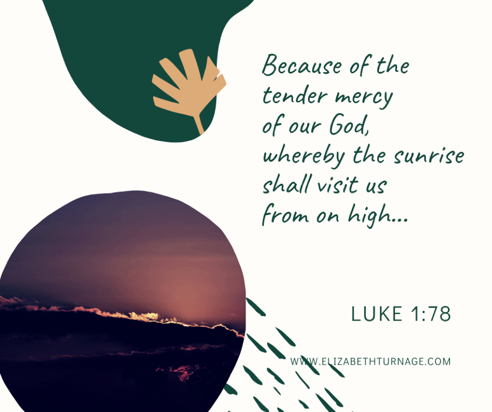 “Because of the tender mercy of our God, whereby the sunrise shall visit us from on high” Luke 1:78