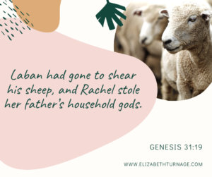 Laban had gone to shear his sheep, and Rachel stole her father’s household gods. Genesis 31:19