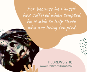 For because he himself has suffered when tempted, he is able to help those who are being tempted. Hebrews 2:18