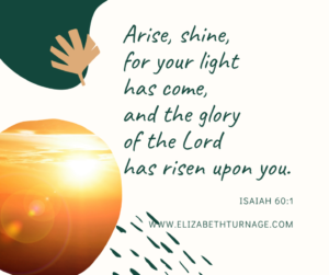 Arise, shine, for your light has come, and the glory of the Lord has risen upon you. Isaiah 60:1