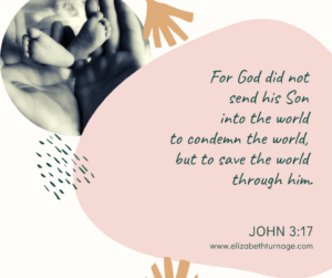 For God did not send his Son into the world to condemn the world, but to save the world through him. John 3:17