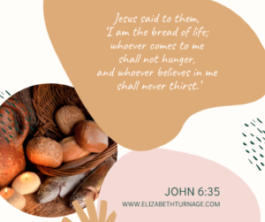Jesus said to them, ‘I am the bread of life; whoever comes to me shall not hunger, and whoever believes in me shall never thirst.’ John 6:35