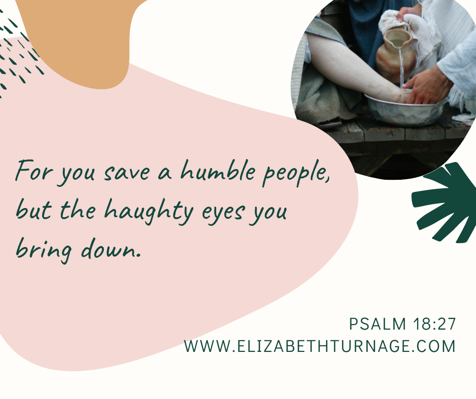 psalm 18.27 For you save a humble people, but the haughty eyes you bring down. Psalm 18:27