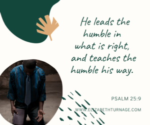He leads the humble in what is right and teaches the humble his way. Psalm 25:9