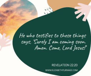 He who testifies to these things says, ‘Surely I am coming soon. Amen. Come, Lord Jesus!’ Revelation 22:20