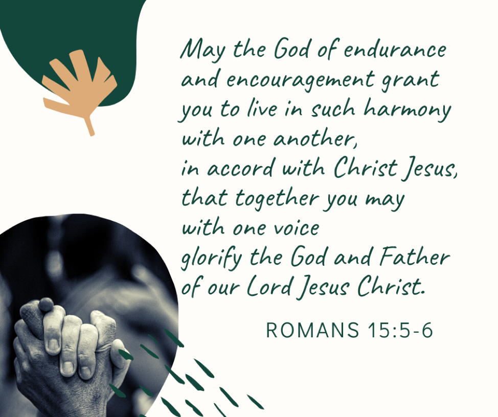 May the God of endurance and encouragement grant you to live in such harmony with one another, in accord with Christ Jesus, that together you may with one voice glorify the God and Father of our Lord Jesus Christ. Romans 15:5-6