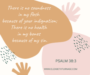 There is no soundness in my flesh because of your indignation; There is no health in my bones because of my sin. Psalm 38:3