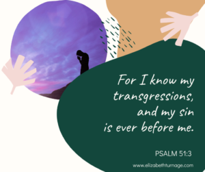 For I know my transgressions, and my sin is ever before me. Psalm 51:3