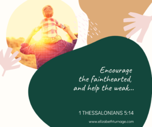 Encourage the fainthearted, and help the weak… 1 Thessalonians 5:14
