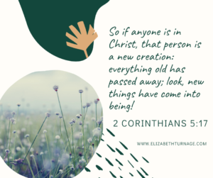 So if anyone is in Christ, that person is a new creation: everything old has passed away; look, new things have come into being! 2 Corinthians 5:17
