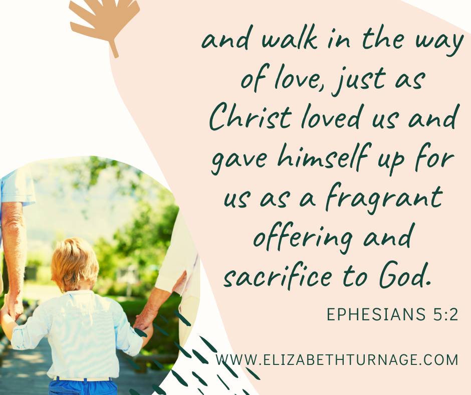 and walk in the way of love, just as Christ loved us and gave himself up for us as a fragrant offering and sacrifice to God. Ephesians 5:2