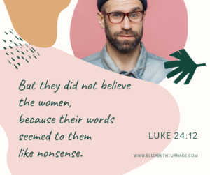 “But they did not believe the women, because their words seemed to them like nonsense.” Luke 24:12