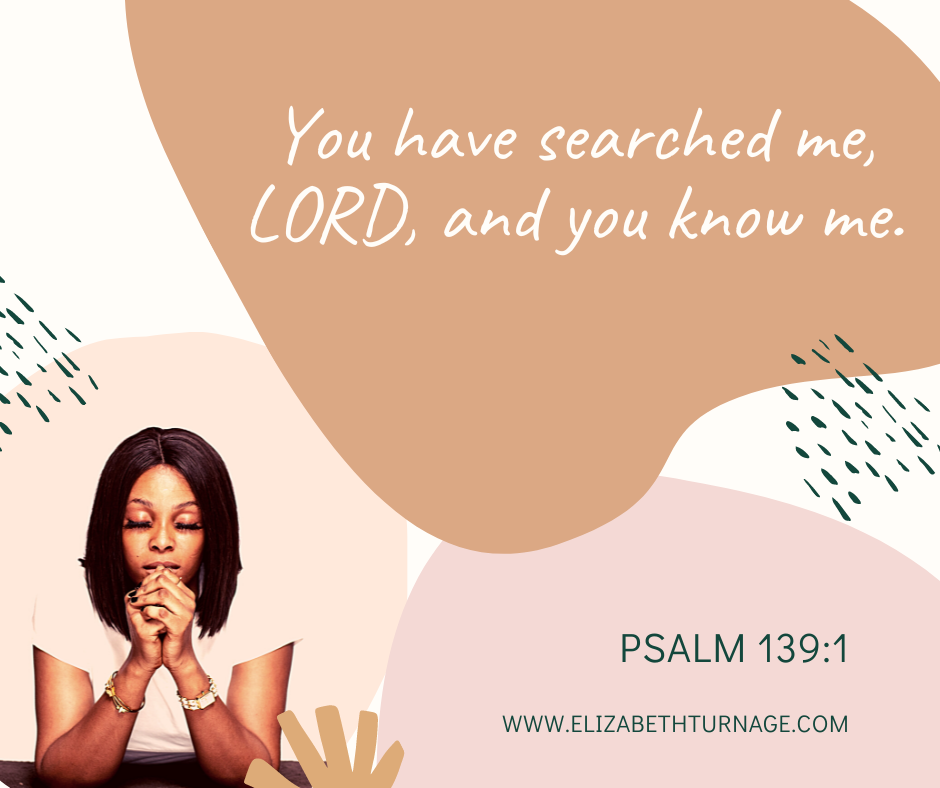 You have searched me, LORD, and you know me. Psalm 139:1