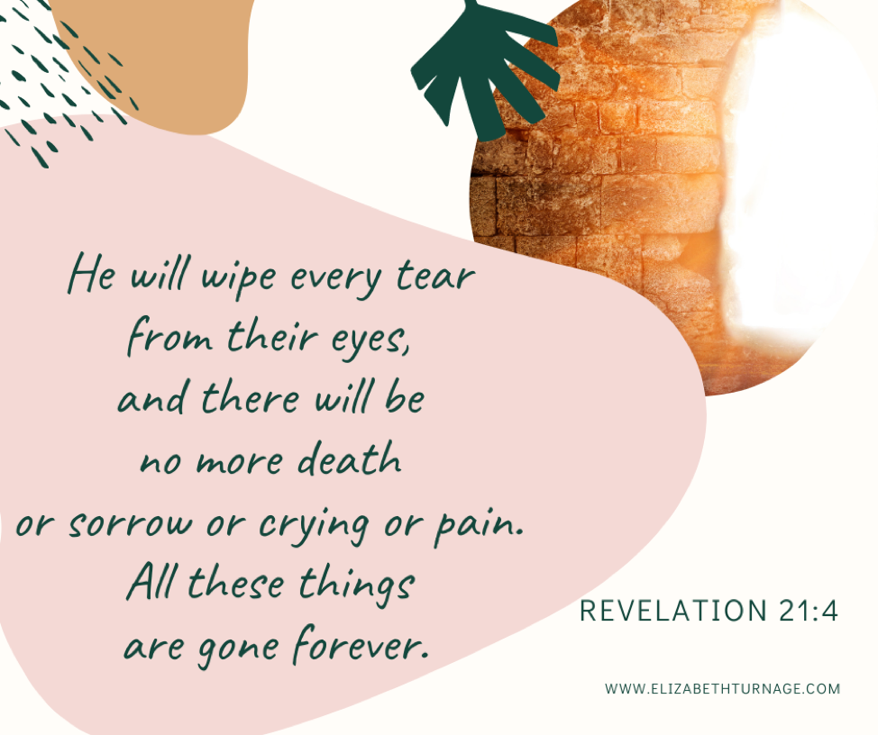 He will wipe every tear from their eyes, and there will be no more death or sorrow or crying or pain. All these things are gone forever. Revelation 21:4