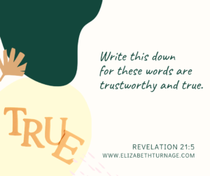 Write this down for these words are trustworthy and true. Revelation 21:5