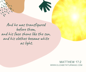 And he was transfigured before them, and his face shone like the sun, and his clothes became white as light. Matthew 17:2