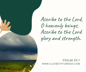 Ascribe to the Lord, O heavenly beings, Ascribe to the Lord glory and strength. Psalm 29:1