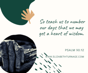 So teach us to number our days that we may get a heart of wisdom. Psalm 90:12