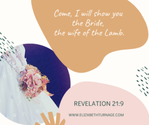 “Come, I will show you the Bride, the wife of the Lamb.” Revelation 21:9
