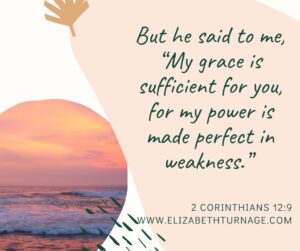 But he said to me, “My grace is sufficient for you, for my power is made perfect in weakness.” 2 Corinthians 12:9