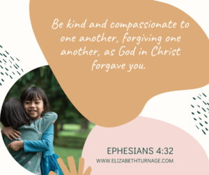 Be kind and compassionate to one another, forgiving one another, as God in Christ forgave you. Ephesians 4:32