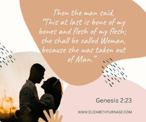 Then the man said, “This at last is bone of my bones and flesh of my flesh; she shall be called Woman, because she was taken out of Man.” Genesis 2:23