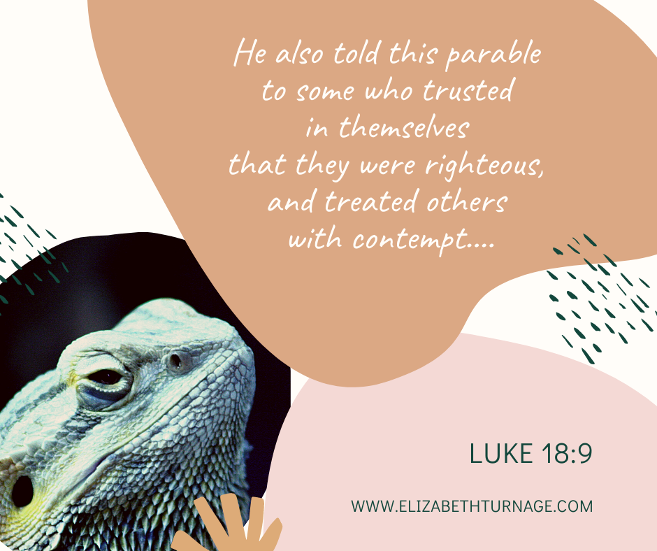 He also told this parable to some who trusted in themselves that they were righteous, and treated others with contempt….Luke 18:9