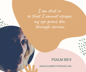 I am shut in so I cannot escape; my eye grows dim through sorrow. Psalm 88:9