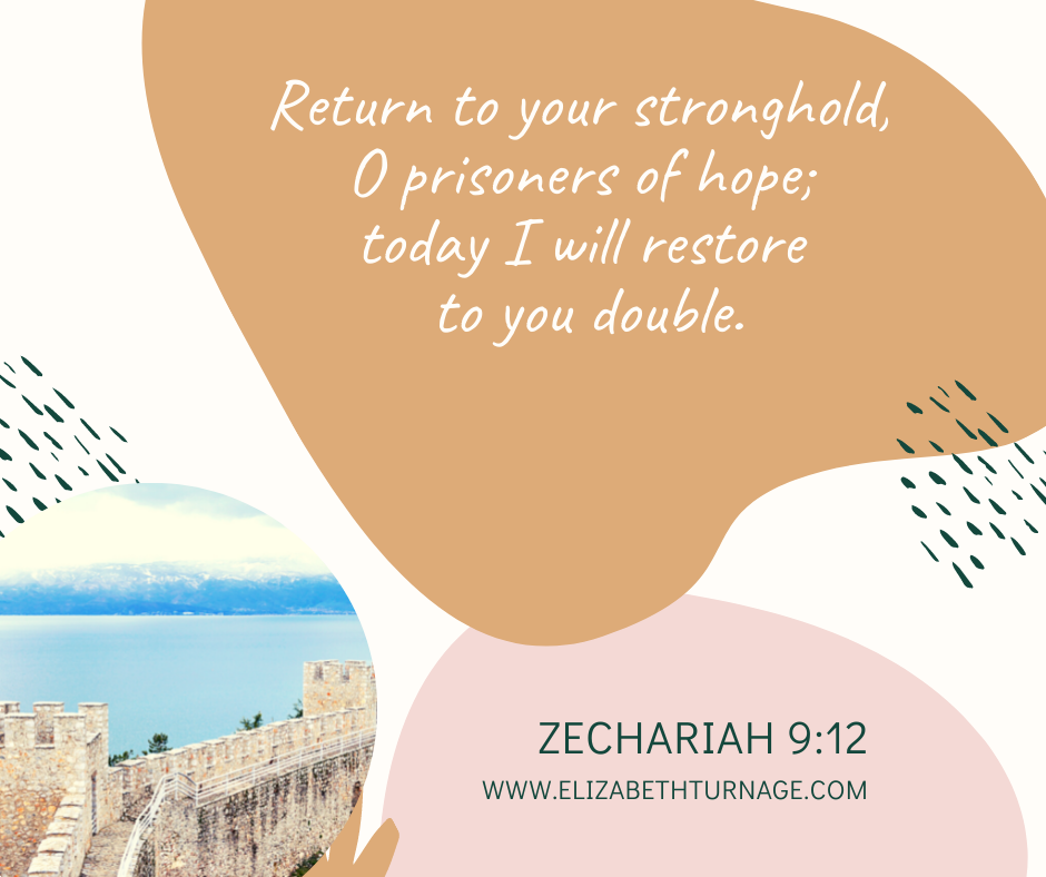Zach. 9.12 Return to your stronghold, O prisoners of hope; today I will restore to you double. Zechariah 9:12