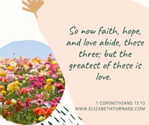 So now faith, hope, and love abide, these three; but the greatest of these is love. 1 Corinithians 13:13