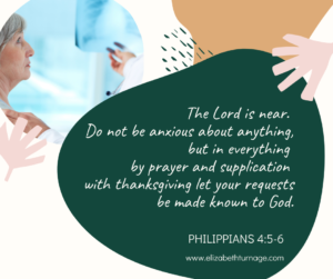 The Lord is near. Do not be anxious about anything, but in everything by prayer and supplication with thanksgiving let your requests be made known to God. Phil 4:5-6