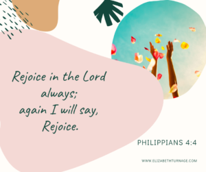 Rejoice in the Lord always; again I will say, Rejoice. Philippians 4:4