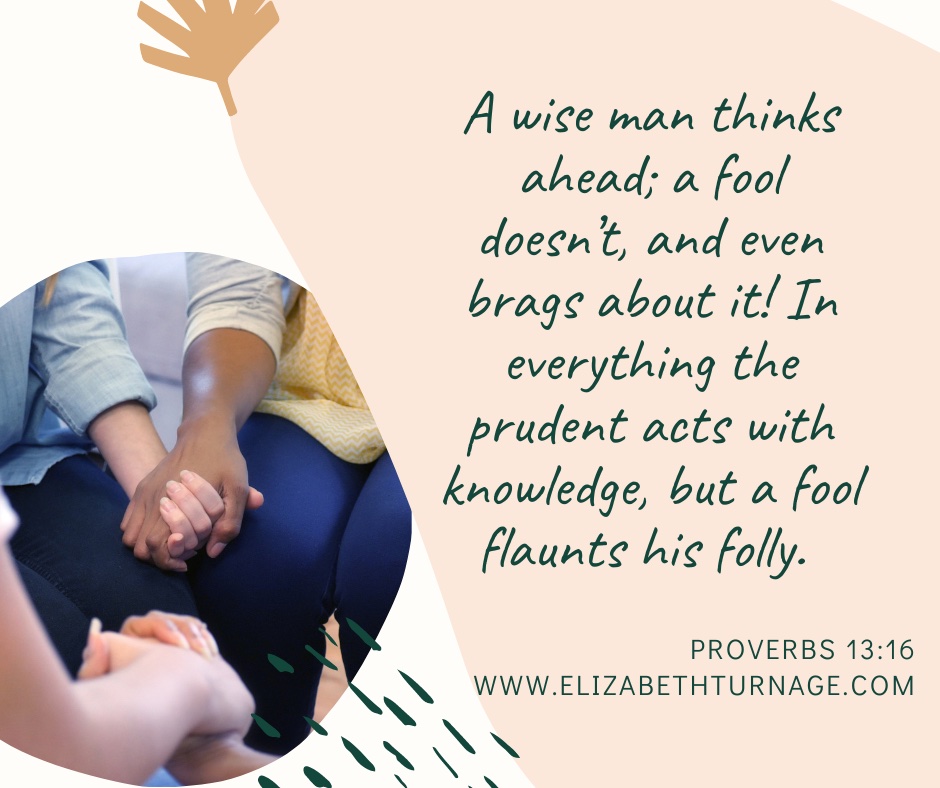 matt 6:12 – Prov. 13:16 A wise man thinks ahead; a fool doesn’t, and even brags about it! In everything the prudent acts with knowledge, but a fool flaunts his folly. Proverbs 13:16