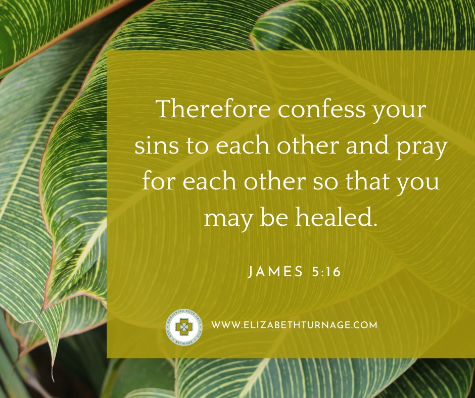 Therefore confess your sins to each other and pray for each other so that you may be healed. James 5:16