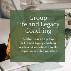 Graphic with words, Group Life and Legacy Coaching: Gather your onw group for life and legacy coaching:  a weekend retreat or an ongoing weekly workshop